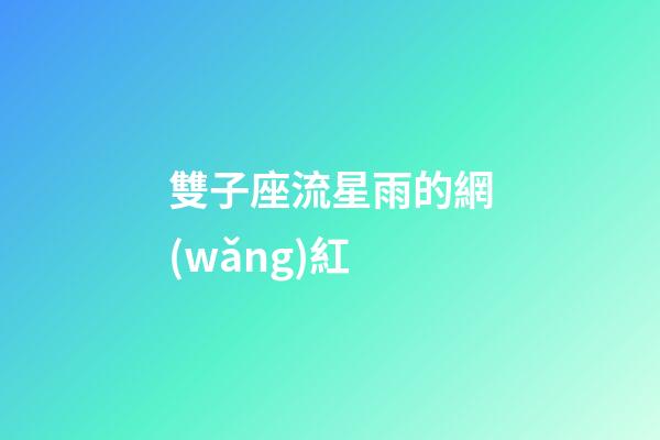 雙子座流星雨的網(wǎng)紅-第1張-星座運勢-玄機派