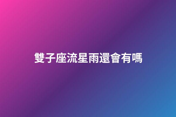 雙子座流星雨還會有嗎-第1張-星座運勢-玄機派