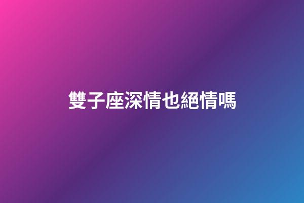 雙子座深情也絕情嗎-第1張-星座運勢-玄機派