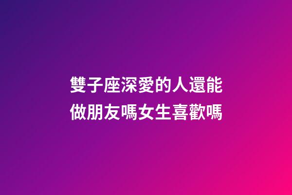 雙子座深愛的人還能做朋友嗎女生喜歡嗎-第1張-星座運勢-玄機派