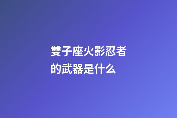 雙子座火影忍者的武器是什么-第1張-星座運勢-玄機派