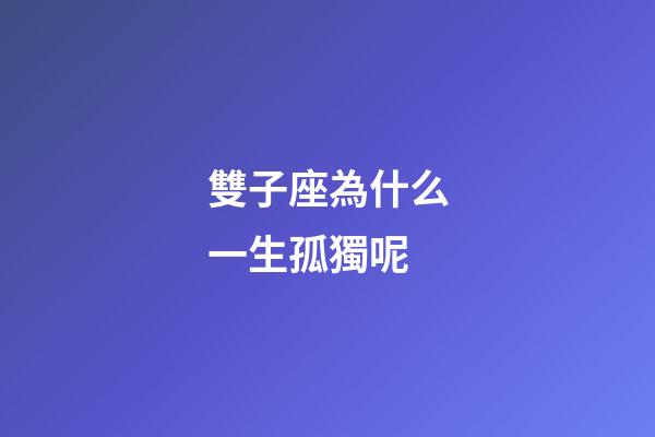 雙子座為什么一生孤獨呢-第1張-星座運勢-玄機派