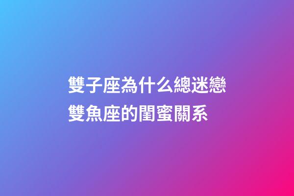 雙子座為什么總迷戀雙魚座的閨蜜關系-第1張-星座運勢-玄機派