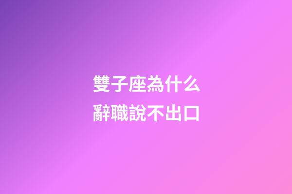 雙子座為什么辭職說不出口-第1張-星座運勢-玄機派