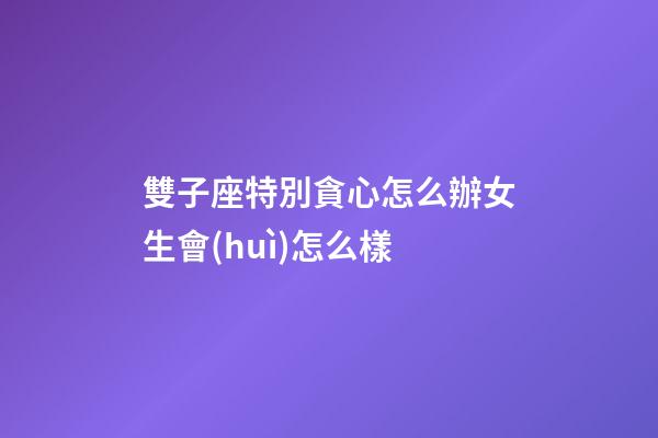 雙子座特別貪心怎么辦女生會(huì)怎么樣-第1張-星座運(yùn)勢-玄機(jī)派