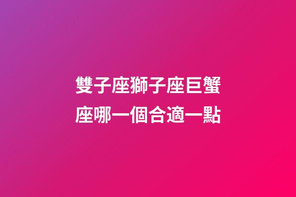 雙子座獅子座巨蟹座哪一個合適一點-第1張-星座運勢-玄機派