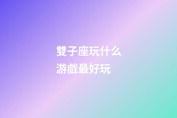 雙子座玩什么游戲最好玩-第1張-星座運勢-玄機派