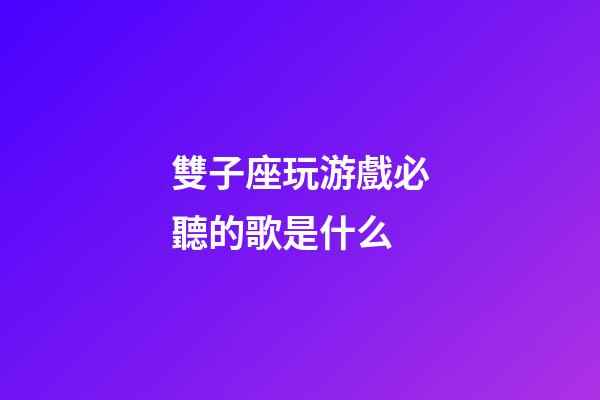 雙子座玩游戲必聽的歌是什么-第1張-星座運勢-玄機派