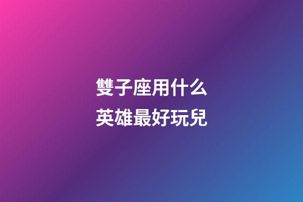 雙子座用什么英雄最好玩兒-第1張-星座運勢-玄機派