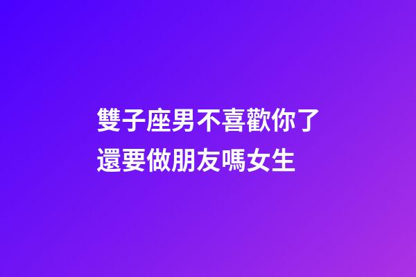 雙子座男不喜歡你了還要做朋友嗎女生-第1張-星座運勢-玄機派