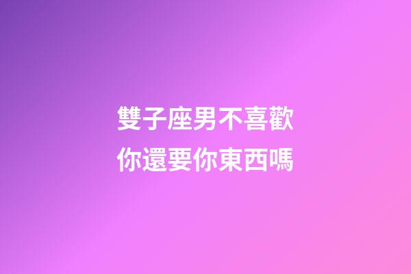 雙子座男不喜歡你還要你東西嗎-第1張-星座運勢-玄機派