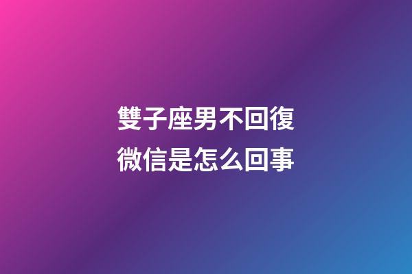 雙子座男不回復微信是怎么回事-第1張-星座運勢-玄機派
