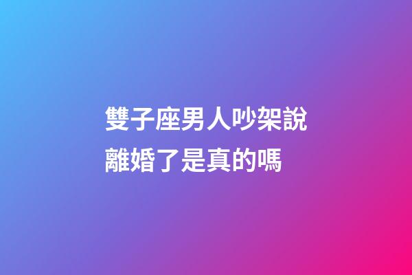 雙子座男人吵架說離婚了是真的嗎-第1張-星座運勢-玄機派