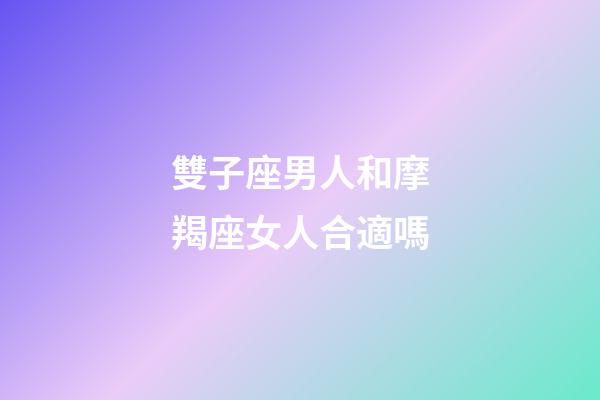 雙子座男人和摩羯座女人合適嗎-第1張-星座運勢-玄機派