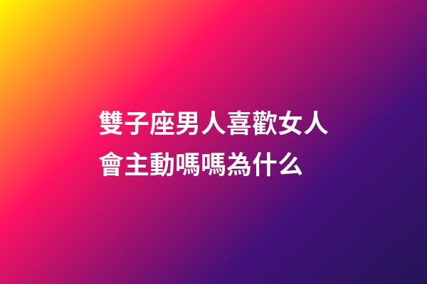 雙子座男人喜歡女人會主動嗎嗎為什么-第1張-星座運勢-玄機(jī)派