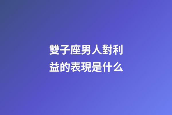 雙子座男人對利益的表現是什么