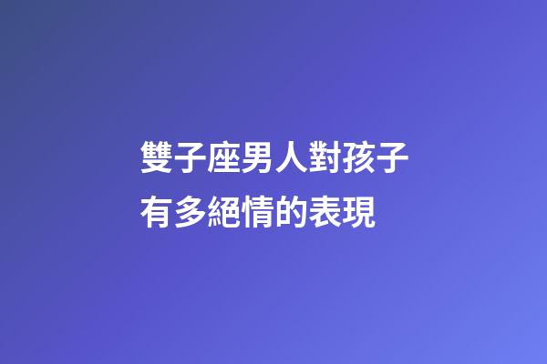 雙子座男人對孩子有多絕情的表現-第1張-星座運勢-玄機派