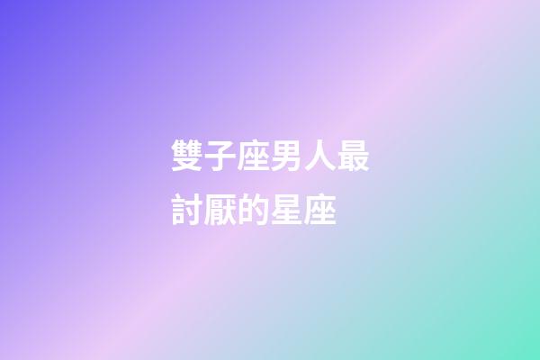 雙子座男人最討厭的星座-第1張-星座運(yùn)勢(shì)-玄機(jī)派