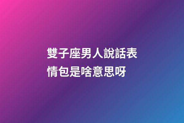 雙子座男人說話表情包是啥意思呀-第1張-星座運勢-玄機派