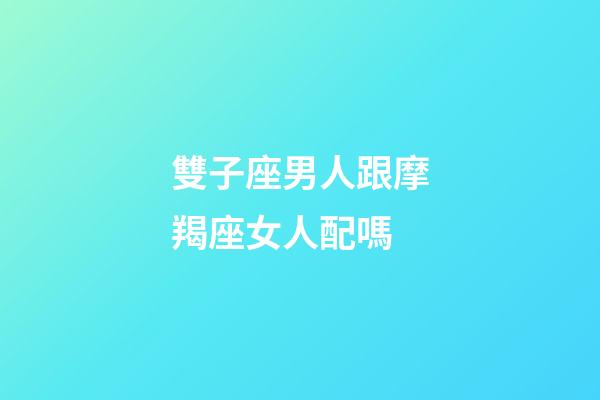 雙子座男人跟摩羯座女人配嗎-第1張-星座運勢-玄機派