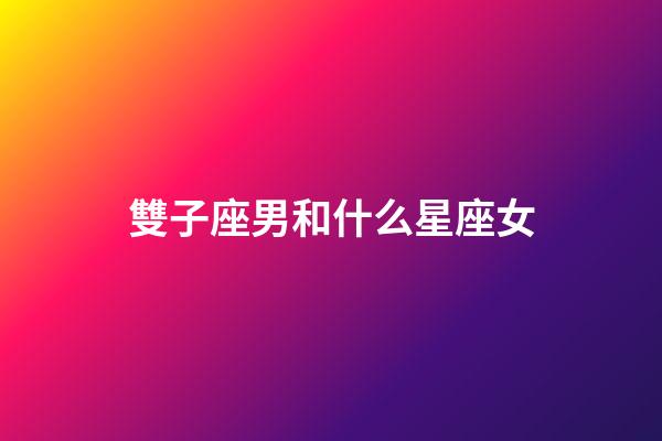 雙子座男和什么星座女-第1張-星座運勢-玄機派