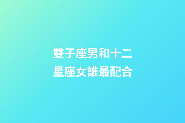 雙子座男和十二星座女誰最配合-第1張-星座運勢-玄機派