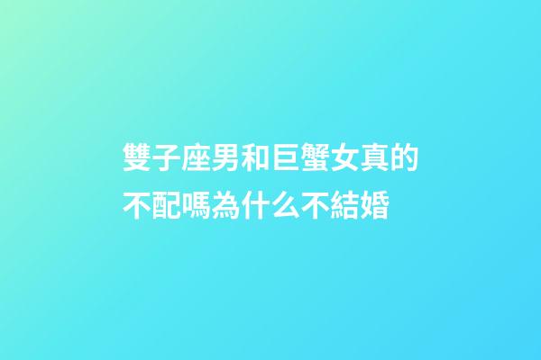 雙子座男和巨蟹女真的不配嗎為什么不結婚-第1張-星座運勢-玄機派