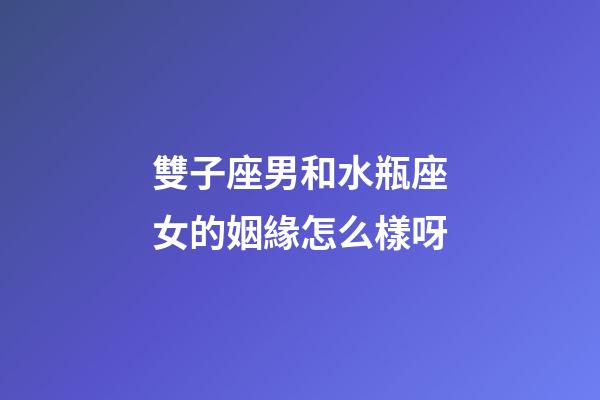 雙子座男和水瓶座女的姻緣怎么樣呀-第1張-星座運勢-玄機派