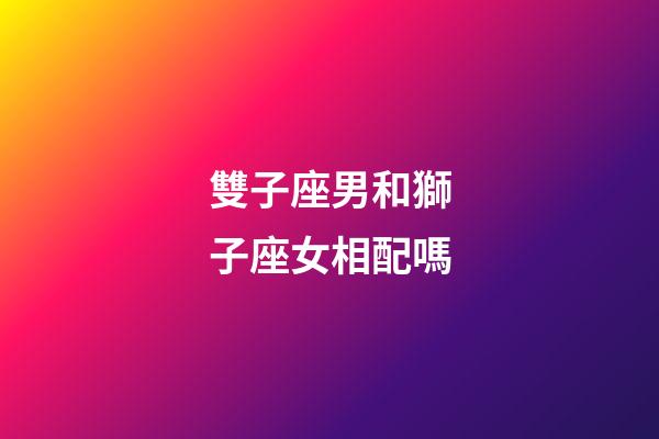 雙子座男和獅子座女相配嗎-第1張-星座運勢-玄機(jī)派