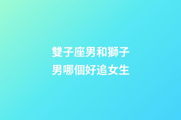 雙子座男和獅子男哪個好追女生-第1張-星座運勢-玄機派