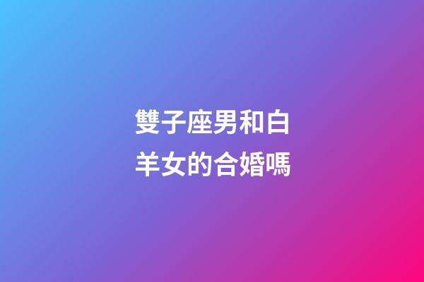 雙子座男和白羊女的合婚嗎-第1張-星座運勢-玄機派