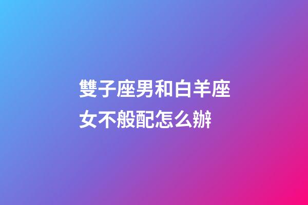 雙子座男和白羊座女不般配怎么辦-第1張-星座運(yùn)勢-玄機(jī)派