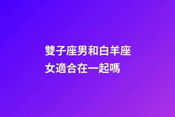 雙子座男和白羊座女適合在一起嗎-第1張-星座運勢-玄機派