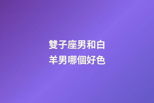 雙子座男和白羊男哪個好色-第1張-星座運勢-玄機派