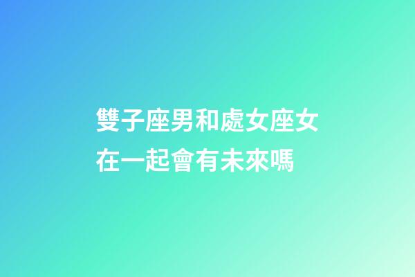 雙子座男和處女座女在一起會有未來嗎-第1張-星座運勢-玄機派