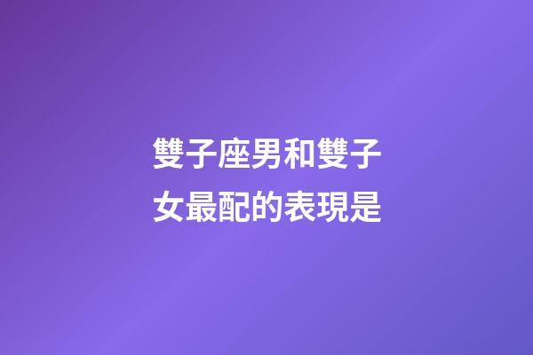 雙子座男和雙子女最配的表現是
