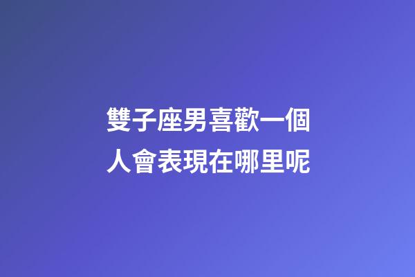 雙子座男喜歡一個人會表現在哪里呢-第1張-星座運勢-玄機派