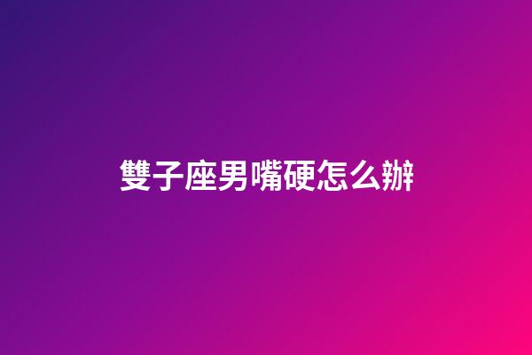 雙子座男嘴硬怎么辦