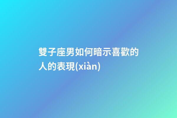雙子座男如何暗示喜歡的人的表現(xiàn)-第1張-星座運(yùn)勢-玄機(jī)派