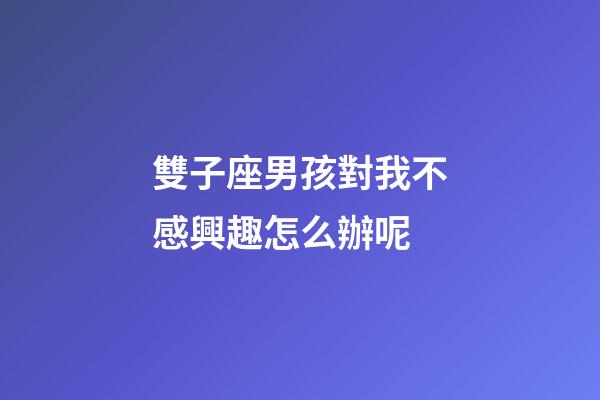 雙子座男孩對我不感興趣怎么辦呢-第1張-星座運勢-玄機派