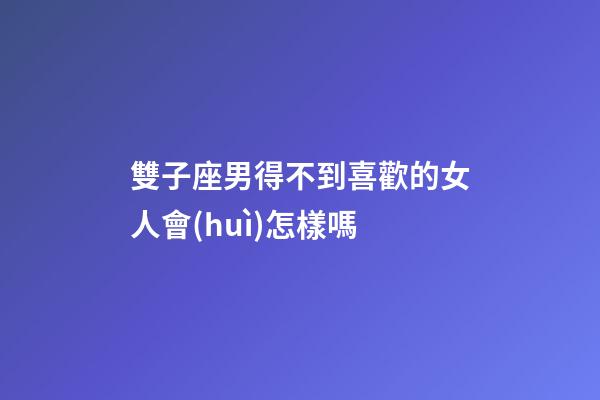 雙子座男得不到喜歡的女人會(huì)怎樣嗎-第1張-星座運(yùn)勢(shì)-玄機(jī)派