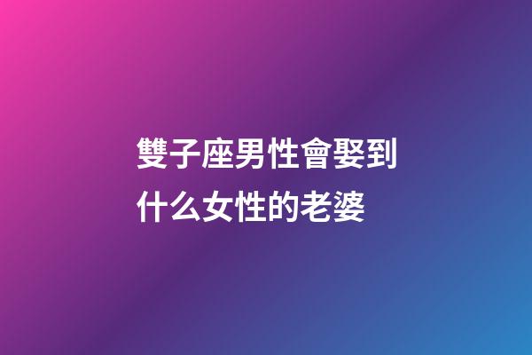 雙子座男性會娶到什么女性的老婆-第1張-星座運勢-玄機派
