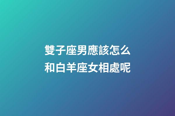 雙子座男應該怎么和白羊座女相處呢-第1張-星座運勢-玄機派