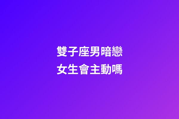 雙子座男暗戀女生會主動嗎-第1張-星座運勢-玄機派