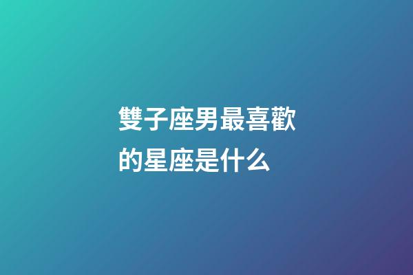 雙子座男最喜歡的星座是什么-第1張-星座運(yùn)勢(shì)-玄機(jī)派