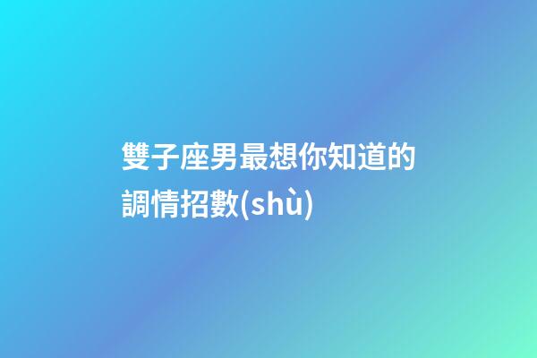 雙子座男最想你知道的調情招數(shù)