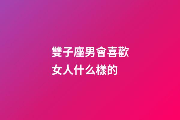 雙子座男會喜歡女人什么樣的-第1張-星座運勢-玄機派