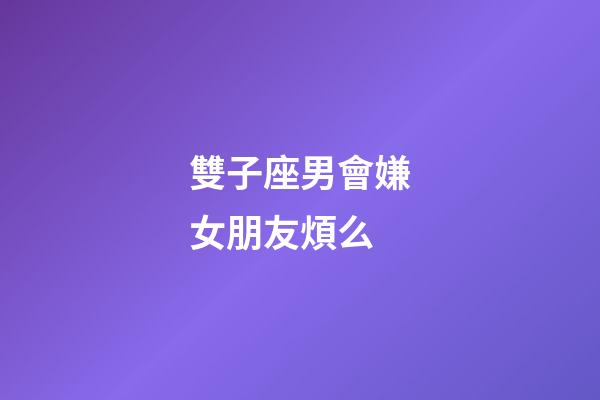 雙子座男會嫌女朋友煩么-第1張-星座運勢-玄機派