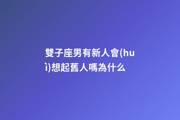 雙子座男有新人會(huì)想起舊人嗎為什么-第1張-星座運(yùn)勢(shì)-玄機(jī)派