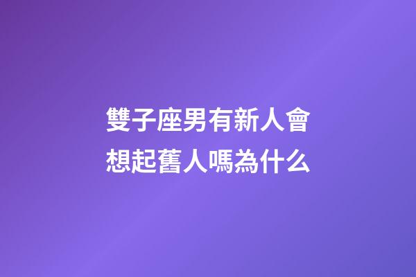 雙子座男有新人會想起舊人嗎為什么